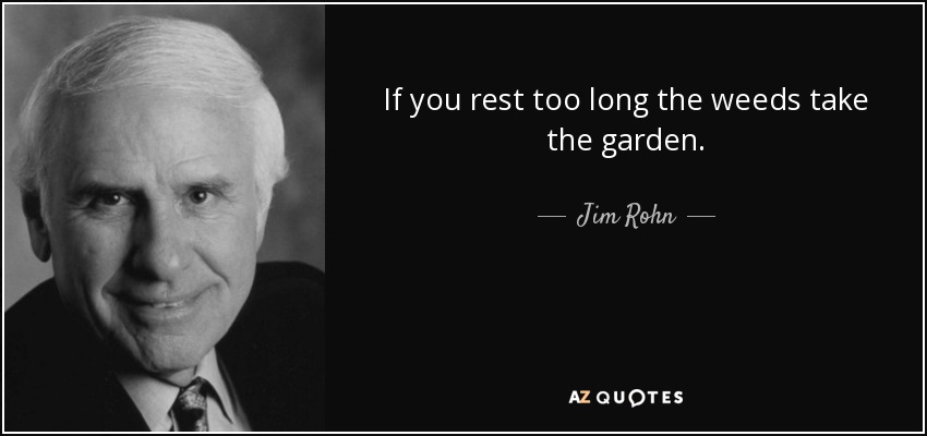 If you rest too long the weeds take the garden. - Jim Rohn