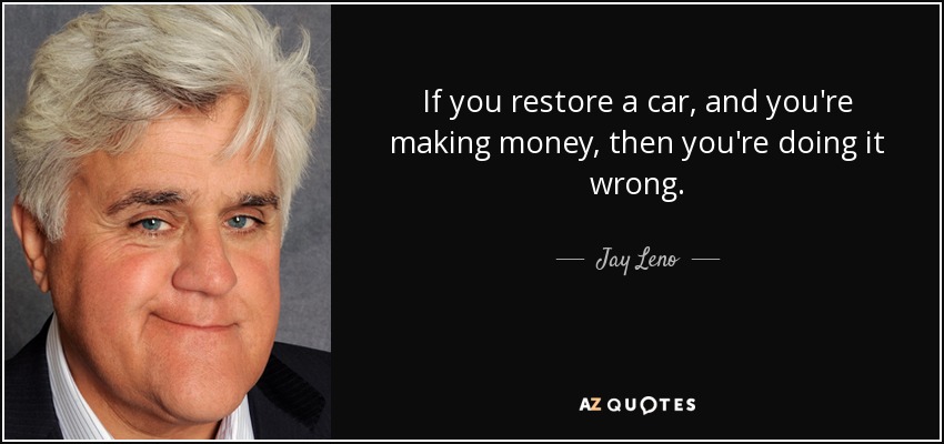 If you restore a car, and you're making money, then you're doing it wrong. - Jay Leno