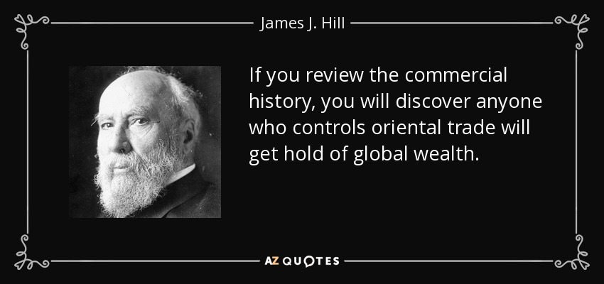 If you review the commercial history, you will discover anyone who controls oriental trade will get hold of global wealth. - James J. Hill