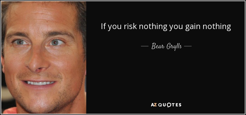 If you risk nothing you gain nothing - Bear Grylls