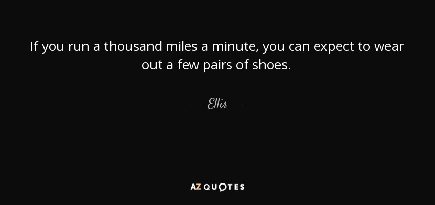 If you run a thousand miles a minute, you can expect to wear out a few pairs of shoes. - Ellis