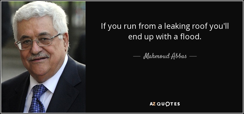 If you run from a leaking roof you'll end up with a flood. - Mahmoud Abbas