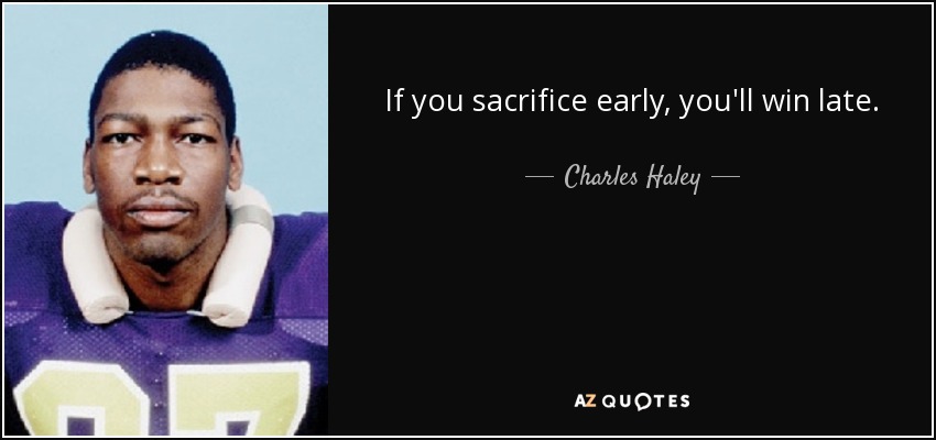 If you sacrifice early, you'll win late. - Charles Haley