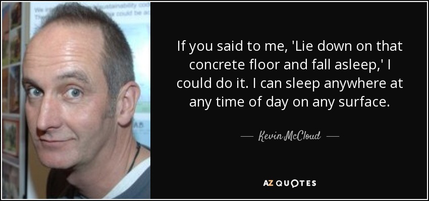 If you said to me, 'Lie down on that concrete floor and fall asleep,' I could do it. I can sleep anywhere at any time of day on any surface. - Kevin McCloud