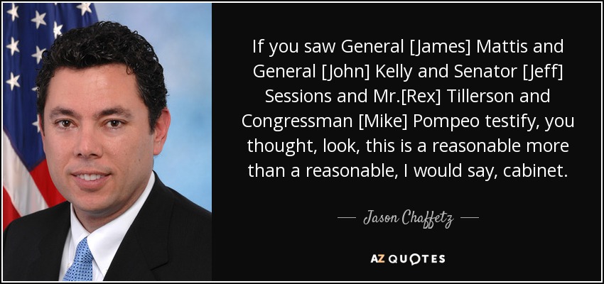 If you saw General [James] Mattis and General [John] Kelly and Senator [Jeff] Sessions and Mr.[Rex] Tillerson and Congressman [Mike] Pompeo testify, you thought, look, this is a reasonable more than a reasonable, I would say, cabinet. - Jason Chaffetz