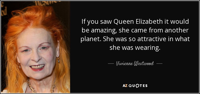 If you saw Queen Elizabeth it would be amazing, she came from another planet. She was so attractive in what she was wearing. - Vivienne Westwood