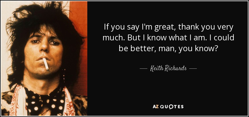 If you say I'm great, thank you very much. But I know what I am. I could be better, man, you know? - Keith Richards