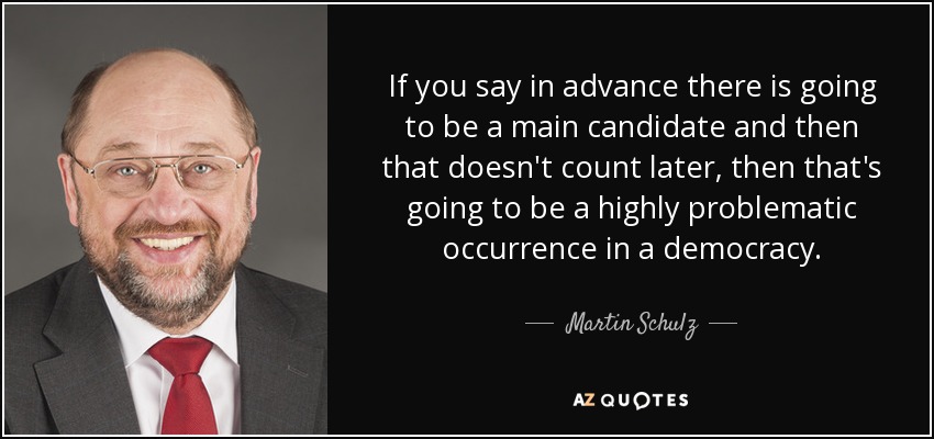 If you say in advance there is going to be a main candidate and then that doesn't count later, then that's going to be a highly problematic occurrence in a democracy. - Martin Schulz