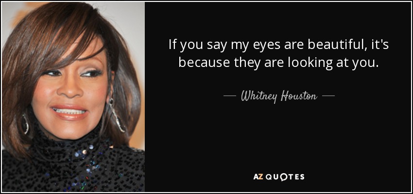 If you say my eyes are beautiful, it's because they are looking at you. - Whitney Houston