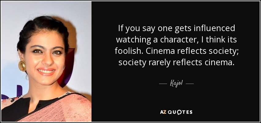 If you say one gets influenced watching a character, I think its foolish. Cinema reflects society; society rarely reflects cinema. - Kajol