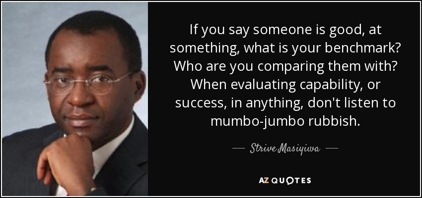 If you say someone is good, at something, what is your benchmark? Who are you comparing them with? When evaluating capability, or success, in anything, don't listen to mumbo-jumbo rubbish. - Strive Masiyiwa