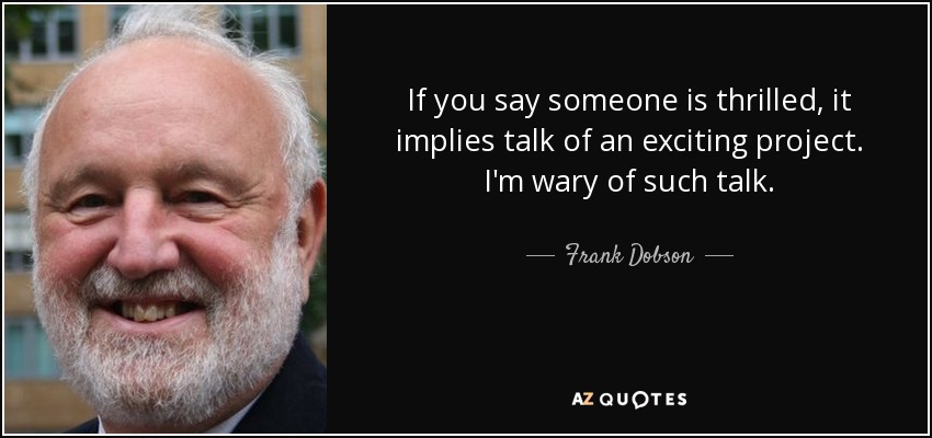 If you say someone is thrilled, it implies talk of an exciting project. I'm wary of such talk. - Frank Dobson