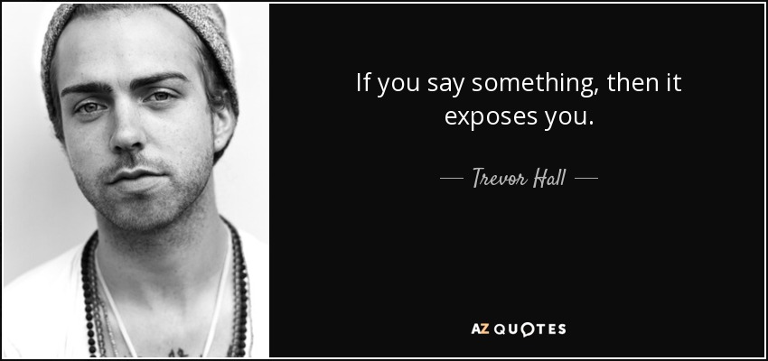 If you say something, then it exposes you. - Trevor Hall