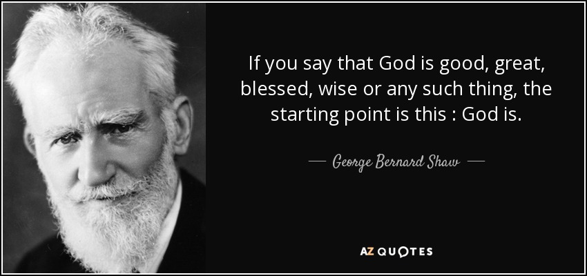 If you say that God is good, great, blessed, wise or any such thing, the starting point is this : God is. - George Bernard Shaw