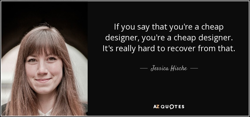 If you say that you're a cheap designer, you're a cheap designer. It's really hard to recover from that. - Jessica Hische