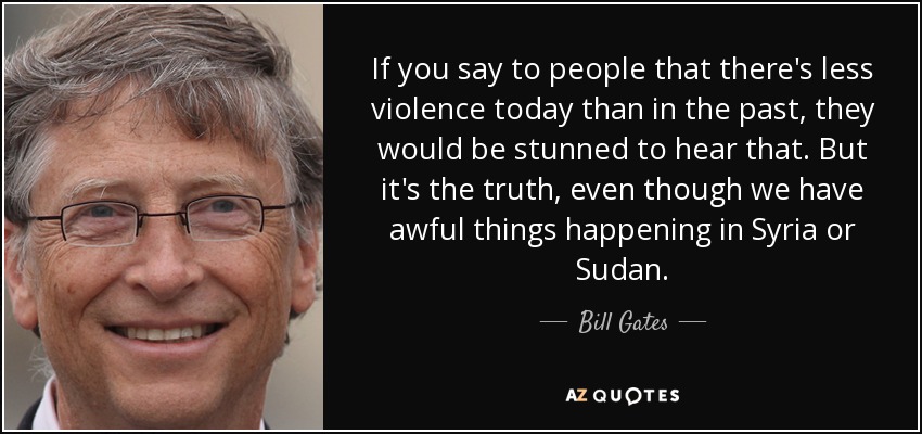 If you say to people that there's less violence today than in the past, they would be stunned to hear that. But it's the truth, even though we have awful things happening in Syria or Sudan. - Bill Gates