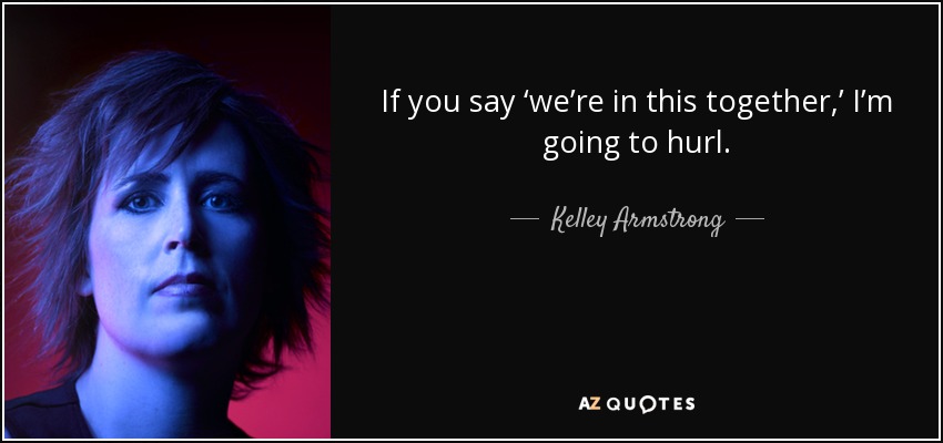 If you say ‘we’re in this together,’ I’m going to hurl. - Kelley Armstrong