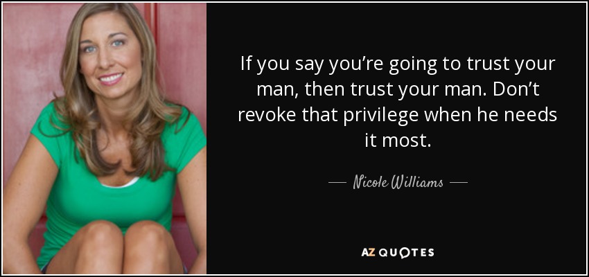 If you say you’re going to trust your man, then trust your man. Don’t revoke that privilege when he needs it most. - Nicole Williams