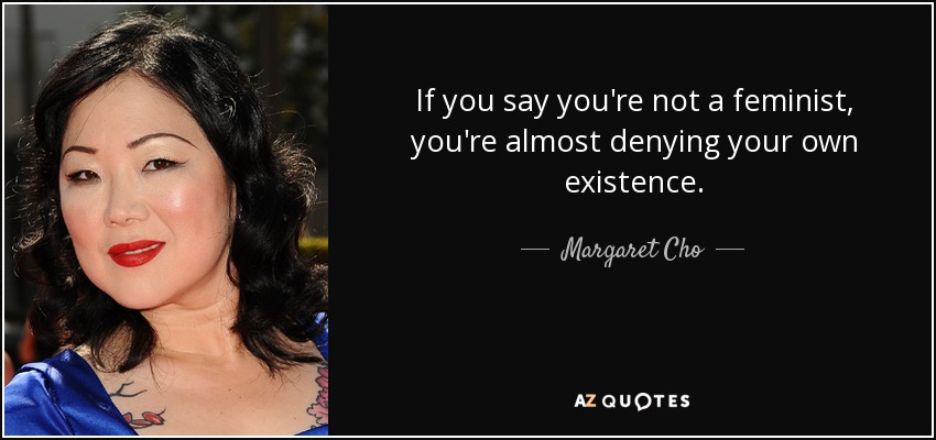 If you say you're not a feminist, you're almost denying your own existence. - Margaret Cho