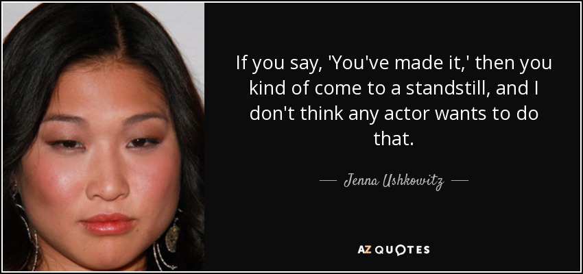 If you say, 'You've made it,' then you kind of come to a standstill, and I don't think any actor wants to do that. - Jenna Ushkowitz