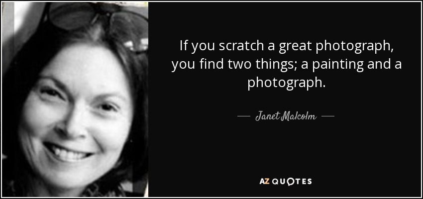 If you scratch a great photograph, you find two things; a painting and a photograph. - Janet Malcolm