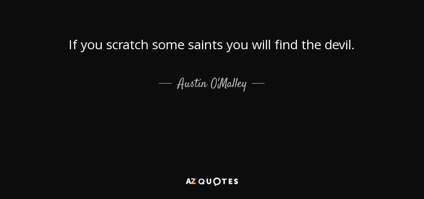 If you scratch some saints you will find the devil. - Austin O'Malley