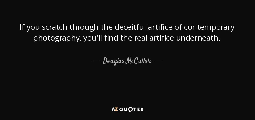 If you scratch through the deceitful artifice of contemporary photography, you'll find the real artifice underneath. - Douglas McCulloh