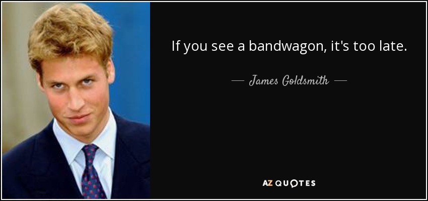 If you see a bandwagon, it's too late. - James Goldsmith