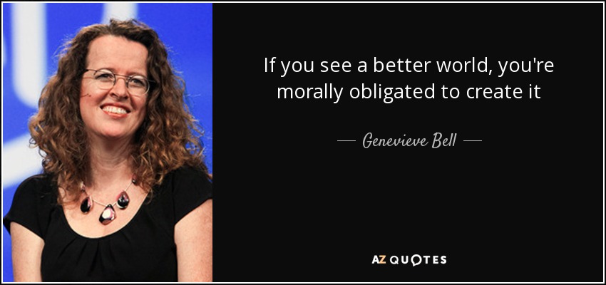 If you see a better world, you're morally obligated to create it - Genevieve Bell