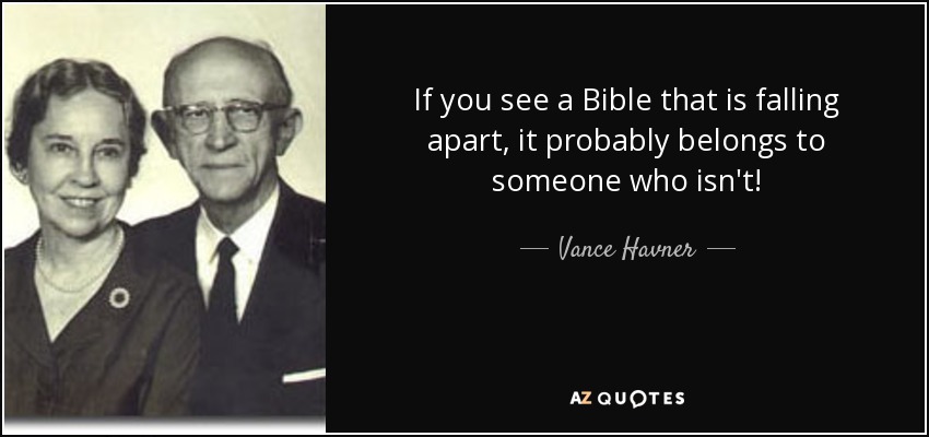 If you see a Bible that is falling apart, it probably belongs to someone who isn't! - Vance Havner