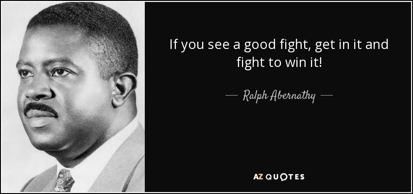 If you see a good fight, get in it and fight to win it! - Ralph Abernathy