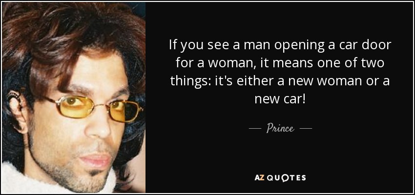 If you see a man opening a car door for a woman, it means one of two things: it's either a new woman or a new car! - Prince