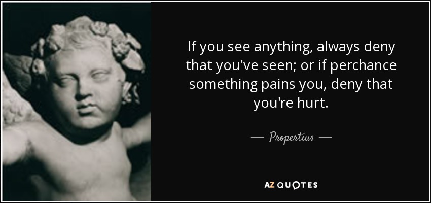 If you see anything, always deny that you've seen; or if perchance something pains you, deny that you're hurt. - Propertius