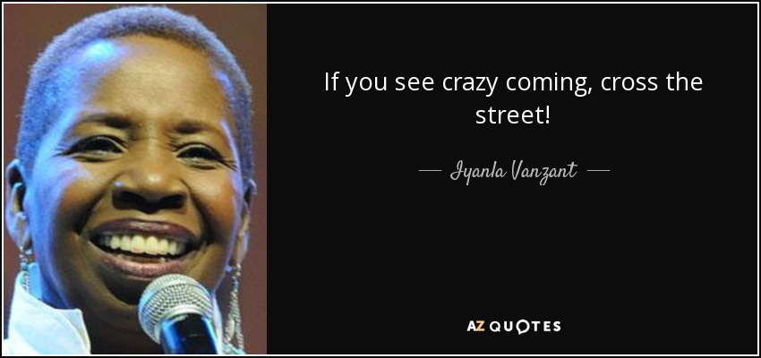 If you see crazy coming, cross the street! - Iyanla Vanzant