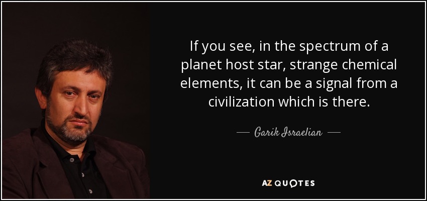 If you see, in the spectrum of a planet host star, strange chemical elements, it can be a signal from a civilization which is there. - Garik Israelian