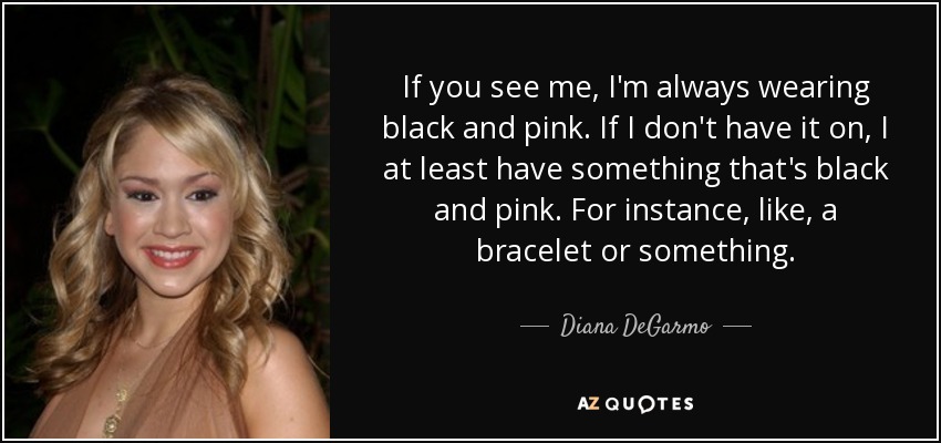 If you see me, I'm always wearing black and pink. If I don't have it on, I at least have something that's black and pink. For instance, like, a bracelet or something. - Diana DeGarmo