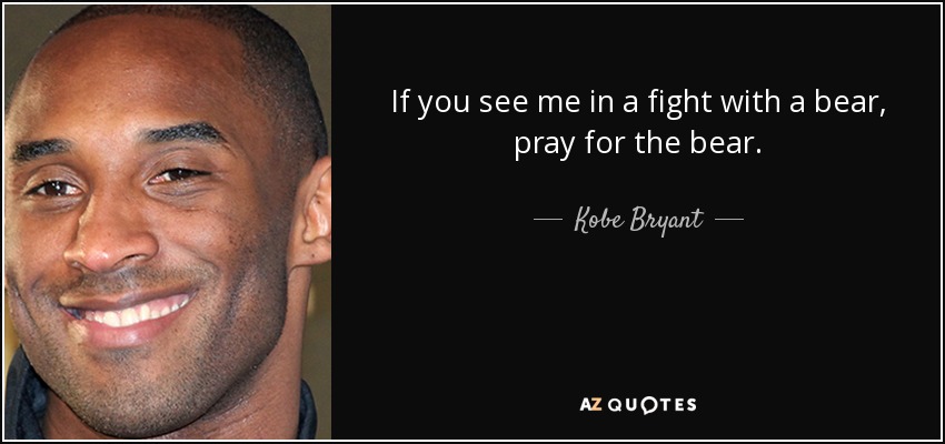 If you see me in a fight with a bear, pray for the bear. - Kobe Bryant