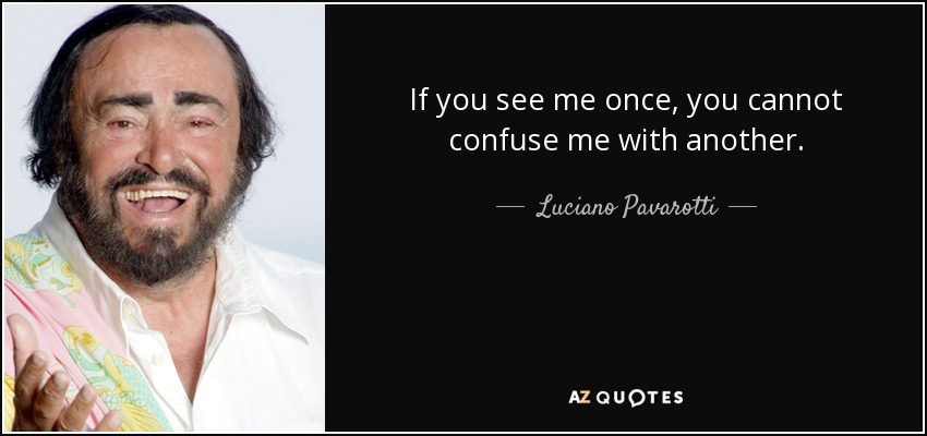 If you see me once, you cannot confuse me with another. - Luciano Pavarotti