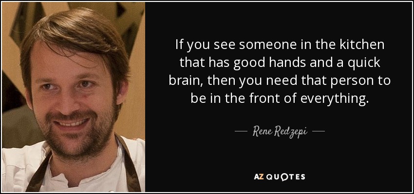 If you see someone in the kitchen that has good hands and a quick brain, then you need that person to be in the front of everything. - Rene Redzepi