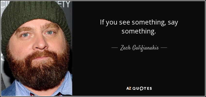 If you see something, say something. - Zach Galifianakis