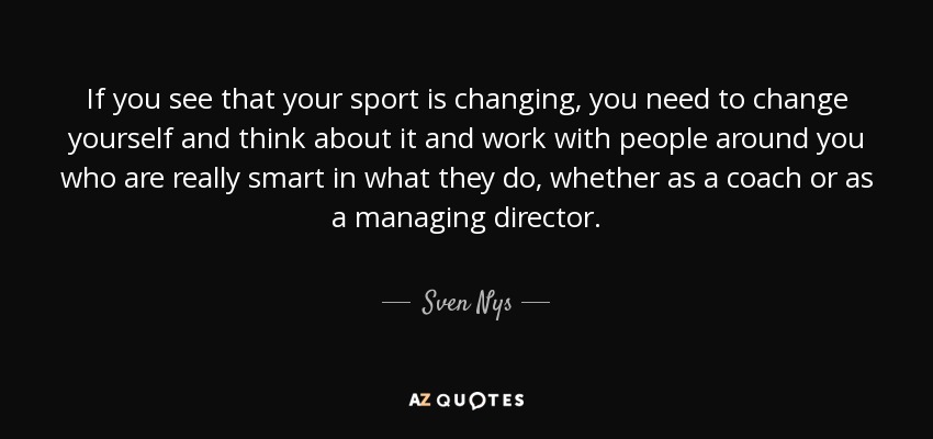 If you see that your sport is changing, you need to change yourself and think about it and work with people around you who are really smart in what they do, whether as a coach or as a managing director. - Sven Nys