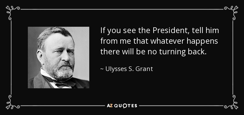 If you see the President, tell him from me that whatever happens there will be no turning back. - Ulysses S. Grant