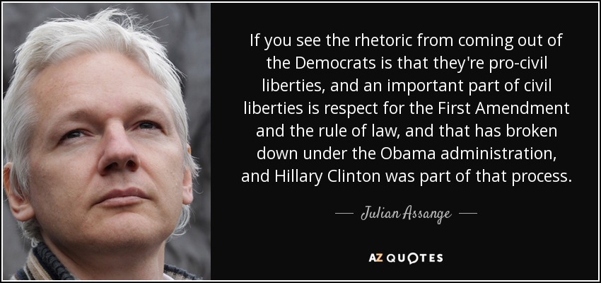 If you see the rhetoric from coming out of the Democrats is that they're pro-civil liberties, and an important part of civil liberties is respect for the First Amendment and the rule of law, and that has broken down under the Obama administration, and Hillary Clinton was part of that process. - Julian Assange