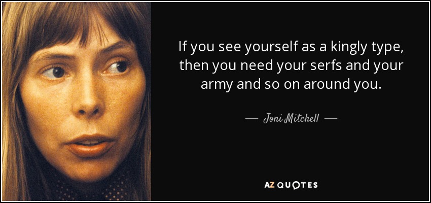 If you see yourself as a kingly type, then you need your serfs and your army and so on around you. - Joni Mitchell