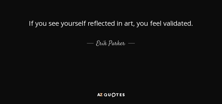 If you see yourself reflected in art, you feel validated. - Erik Parker