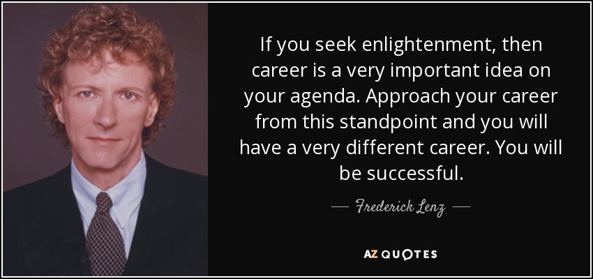 If you seek enlightenment, then career is a very important idea on your agenda. Approach your career from this standpoint and you will have a very different career. You will be successful. - Frederick Lenz