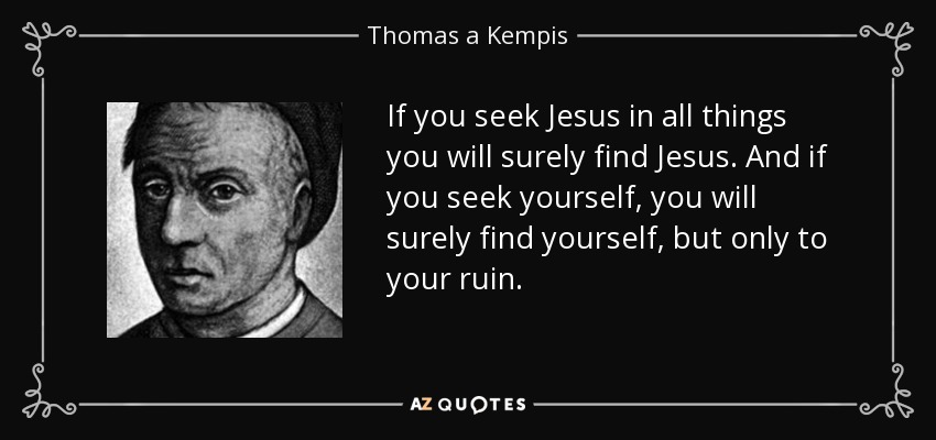 If you seek Jesus in all things you will surely find Jesus. And if you seek yourself, you will surely find yourself, but only to your ruin. - Thomas a Kempis