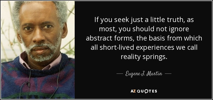 If you seek just a little truth, as most, you should not ignore abstract forms, the basis from which all short-lived experiences we call reality springs. - Eugene J. Martin