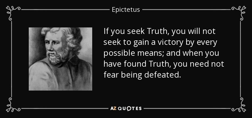 If you seek Truth, you will not seek to gain a victory by every possible means; and when you have found Truth, you need not fear being defeated. - Epictetus