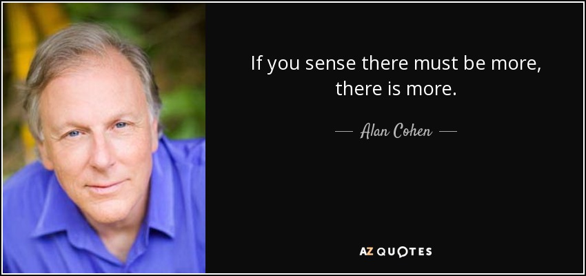 If you sense there must be more, there is more. - Alan Cohen